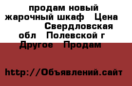 продам новый жарочный шкаф › Цена ­ 2 500 - Свердловская обл., Полевской г. Другое » Продам   